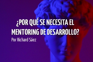 &iquest;Por qu&eacute; se necesita el Mentoring de Desarrollo? Por Richard S&aacute;ez