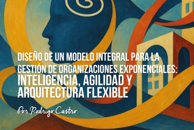 DISEÑO DE UN MODELO INTEGRAL PARA LA GESTIÓN DE ORGANIZACIONES EXPONENCIALES: INTELIGENCIA, AGILIDAD Y ARQUITECTURA FLEXIBLE